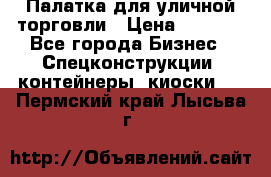 Палатка для уличной торговли › Цена ­ 6 000 - Все города Бизнес » Спецконструкции, контейнеры, киоски   . Пермский край,Лысьва г.
